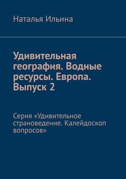 Обложка книги  «Удивительная география. Водные ресурсы. Европа. Выпуск 2. Серия «Удивительное страноведение. Калейдоскоп вопросов»»