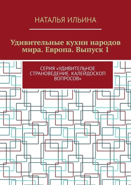 Обложка книги  «Удивительные кухни народов мира. Европа. Выпуск 1. Серия «Удивительное страноведение. Калейдоскоп вопросов»»