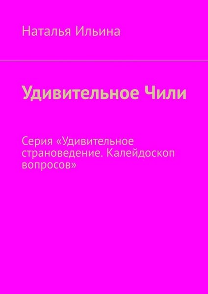 Обложка книги  «Удивительное Чили. Серия «Удивительное страноведение. Калейдоскоп вопросов»»