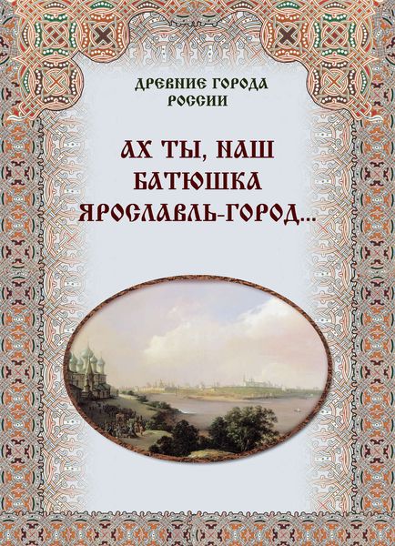 Обложка книги «Ах ты, наш батюшка Ярославль-город…»