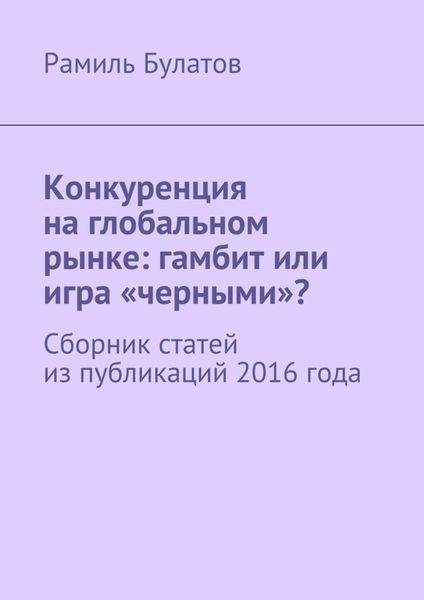 Обложка книги  «Конкуренция на глобальном рынке: гамбит или игра «черными»? Сборник статей из публикаций 2016 года»