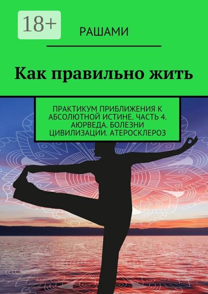 Обложка книги  «Как правильно жить. Практикум приближения к абсолютной истине. Часть 4. Аюрведа. Болезни цивилизации. Атеросклероз»
