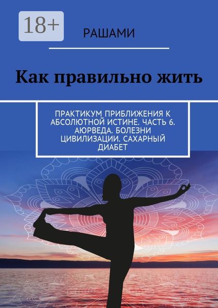 Обложка книги  «Как правильно жить. Практикум приближения к абсолютной истине. Часть 6. Аюрведа. Болезни цивилизации. Сахарный диабет»