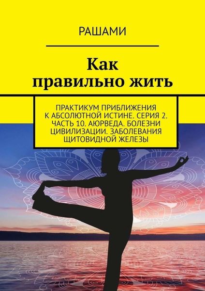 Обложка книги  «Как правильно жить. Практикум приближения к абсолютной истине. Серия 2. Часть 10. Аюрведа. Болезни цивилизации. Заболевания щитовидной железы»