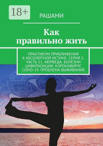 Обложка книги  «Как правильно жить. Практикум приближения к абсолютной истине. Серия 2. Часть 11. Аюрведа. Болезни цивилизации. Коронавирус COVID-19. Проблема выживания»