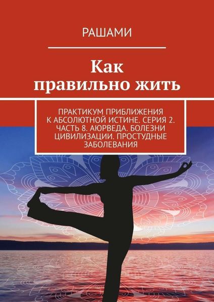 Обложка книги  «Как правильно жить. Практикум приближения к абсолютной истине. Серия 2. Часть 8. Аюрведа. Болезни цивилизации. Простудные заболевания»