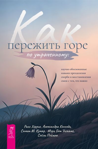 Обложка книги  «Как пережить горе по утраченному. Научно обоснованные навыки преодоления скорби и восстановления связи с тем, что важно»