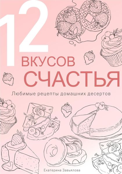 Обложка книги  «12 вкусов счастья: Любимые рецепты домашних десертов»
