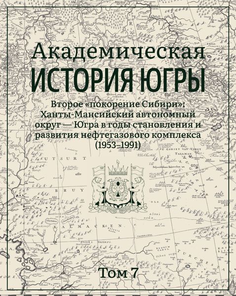 Обложка книги  «Академическая история Югры. Том 7. Второе «покорение Сибири»: Ханты-Мансийский автономный округ – Югра в годы становления и развития нефтегазового комплекса (1953–1991)»