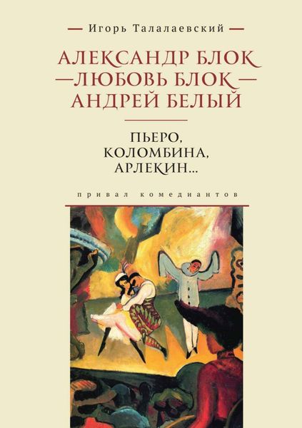 Обложка книги  «Александр Блок – Любовь Блок – Андрей Белый. Пьеро, Коломбина, Арлекин… Привал комедиантов»
