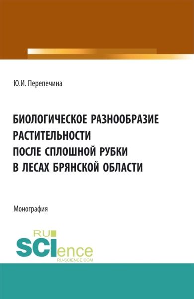 Обложка книги  «Биологическое разнообразие растительности после сплошной рубки в лесах брянской области. (Аспирантура, Бакалавриат, Магистратура). Монография.»
