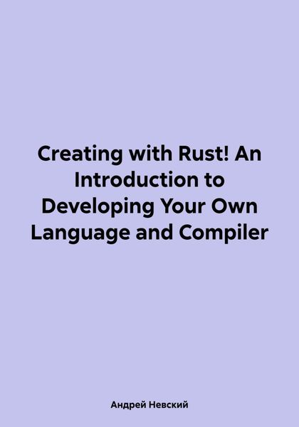 Обложка книги  «Creating with Rust! An Introduction to Developing Your Own Language and Compiler»