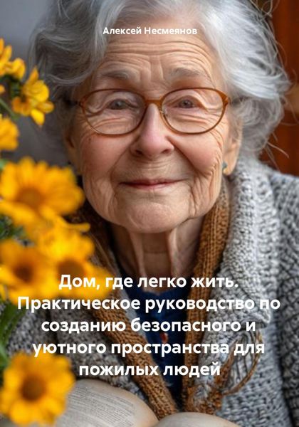 Обложка книги  «Дом, где легко жить. Практическое руководство по созданию безопасного и уютного пространства для пожилых людей»