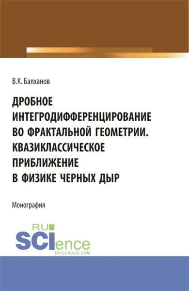 Обложка книги  «Дробное интегродифференцирование во фрактальной геометрии. Квазиклассическое приближение в физике черных дыр. (Аспирантура, Бакалавриат, Магистратура). Монография.»