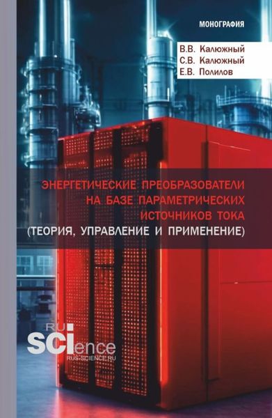 Обложка книги  «Энергетические преобразователи на базе параметрических источников тока (теория, управление и применение). (Аспирантура, Бакалавриат, Магистратура). Монография.»