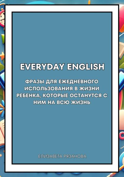 Обложка книги  «Everyday English. Фразы для ежедневного использования в жизни ребенка, которые останутся с ним на всю жизнь»