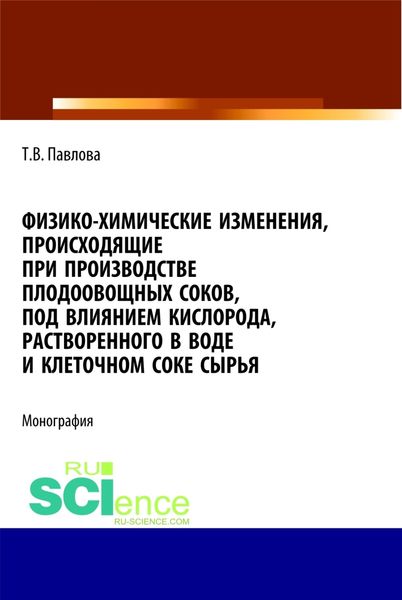 Обложка книги  «Физико-химические изменения, происходящие при производстве плодоовощных соков, под влиянием кислорода, растворенного в воде и клеточном соке сырья. (Аспирантура, Бакалавриат). Монография.»