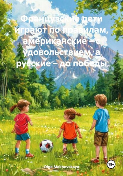 Обложка книги  «Французские дети играют по правилам, американские – с удовольствием, а русские – до победы»