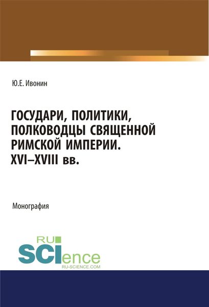 Обложка книги  «Государи, полководцы и политики Священной Римской империи XVI-XVIII вв. (Аспирантура, Бакалавриат, Магистратура, Специалитет). Монография.»