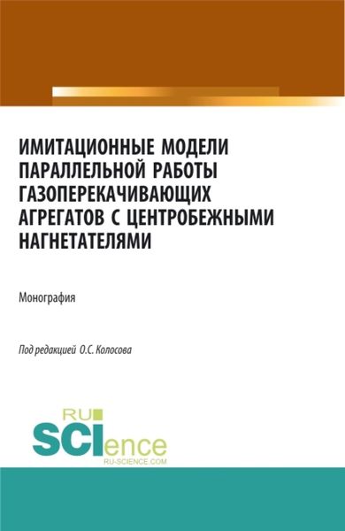 Обложка книги  «Имитационные модели параллельной работы газоперекачивающих агрегатов с центробежными нагнетателями. (Аспирантура, Бакалавриат, Магистратура, Специалитет). Монография.»