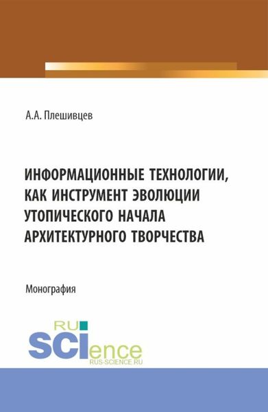 Обложка книги  «Информационные технологии, как инструмент эволюции утопического начала архитектурного творчества. (Аспирантура, Бакалавриат, Магистратура). Монография.»