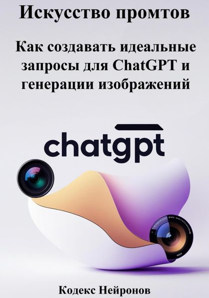 Обложка книги  «Искусство промтов: Как создавать идеальные запросы для ChatGPT и генерации изображений»
