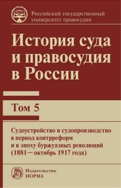 Обложка книги  «История суда и правосудия в России. Судоустройство и судопроизводство в период контрреформ и в эпоху буржуазных революций (1881—октябрь 1917 года).Том 5»
