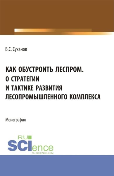 Обложка книги  «Как обустроить леспром. О стратегии и тактике развития лесопромышленного комплекса. (Аспирантура, Бакалавриат, Магистратура). Монография.»