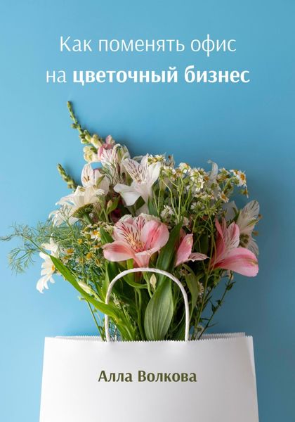 Обложка книги  «Как поменять офис на цветочный бизнес»