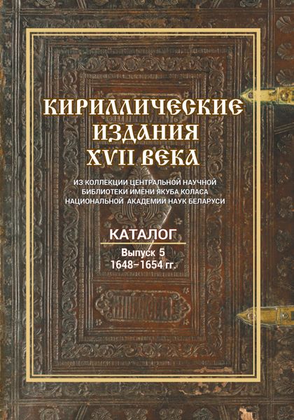 Обложка книги  «Кириллические издания XVII века из коллекции Центральной научной библиотеки имени Якуба Коласа Национальной академии наук Беларуси. Выпуск 5. 1648–1654 гг.»