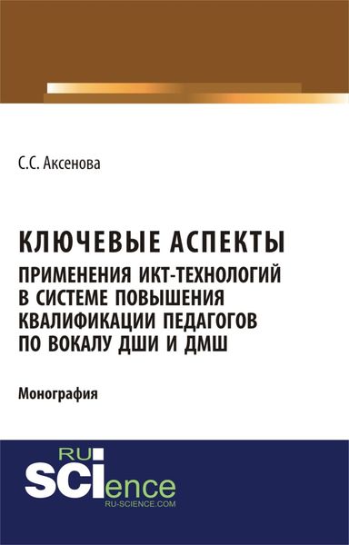 Обложка книги  «Ключевые аспекты применения ИКТ-технологий в системе повышения квалификации педагогов по вокалу ДШИ и ДМШ. (Аспирантура, Бакалавриат, Магистратура). Монография.»
