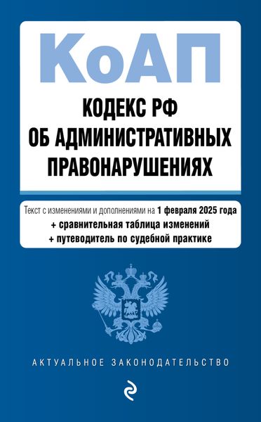 Обложка книги  «Кодекс РФ об административных правонарушениях. Текст с изменениями и дополнениями на 1 февраля 2025 года + сравнительная таблица изменений + путеводитель по судебной практике»