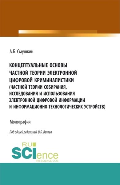 Обложка книги  «Концептуальные основы частной теории электронной цифровой криминалистики (частной теории собирания, исследования и использования электронной цифровой информации и информационно-технологических устройств). (Аспирантура). Монография.»