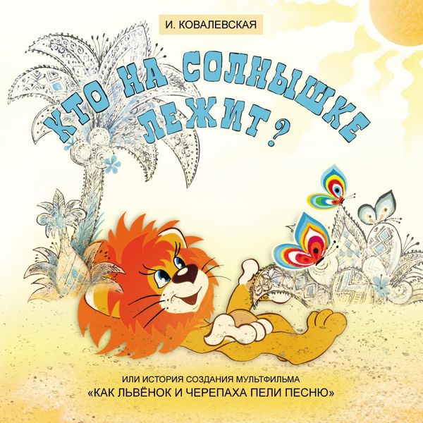 Обложка книги  «Кто на солнышке лежит? Или история создания мультфильма «Как Львёнок и Черепаха пели песню»»