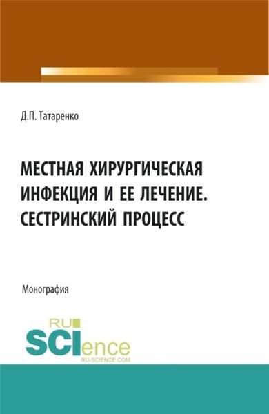 Обложка книги  «Местная хирургическая инфекция и её лечение. Сестринский процесс. (Аспирантура, Бакалавриат, Магистратура, Ординатура). Монография.»