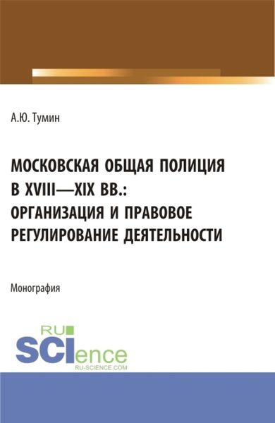 Обложка книги  «Московская общая полиция в XVIII – XIX вв.: организация и правовое регулирование деятельности. (Аспирантура, Бакалавриат, Магистратура). Монография.»