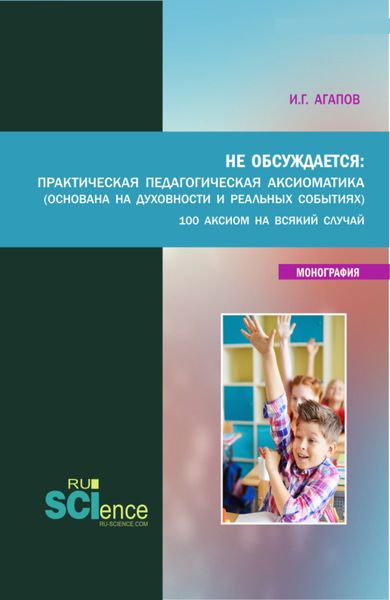 Обложка книги  «Не обсуждается: Практическая педагогическая аксиоматика (основана на духовности и реальных события). (Аспирантура, Бакалавриат, Магистратура). Монография.»