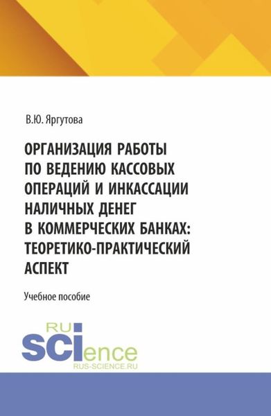 Обложка книги  «Организация работы по ведению кассовых операций и инкассации наличных денег в коммерческих банках: теоретико-практический аспект. (Специалитет). Учебное пособие.»