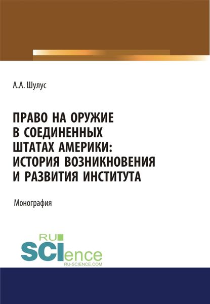 Обложка книги  «Право на оружие в Соединенных Штатах Америки. История возникновения и развития института. (Адъюнктура, Аспирантура, Бакалавриат, Магистратура, Специалитет). Монография.»