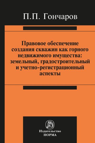 Обложка книги  «Правовое обеспечение создания скважин как горного недвижимого имущества: земельный, градостроительный и учетно-регистрационный аспекты»
