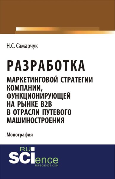 Обложка книги  «Разработка маркетинговой стратегии компании, функционирующей на рынке B2B в отрасли путевого машиностроения. (Бакалавриат). (Магистратура). (Монография)»