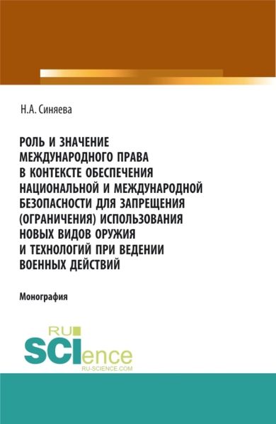 Обложка книги  «Роль и значение международного права в контексте обеспечения национальной и международной безопасности для запрещения (ограничения) использования новых видов оружия и технологий при ведении военных действий. (Адъюнктура, Аспирантура, Бакалавриат, Магистратура, Специалитет). Монография.»