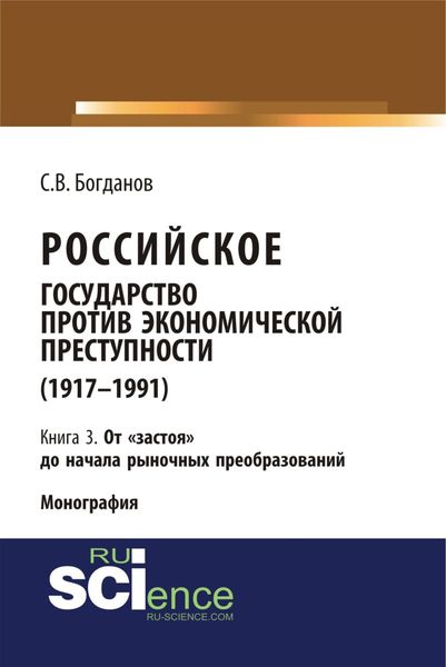 Обложка книги  «Российское государство против экономической преступности (1917-1984 гг.) в 3-х книгах. Книга 3. От застоя до начала рыночных преобразований. (Аспирантура). (Бакалавриат). (Монография)»