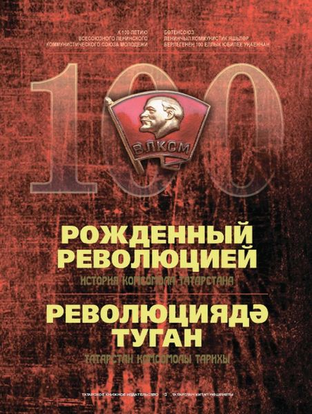 Обложка книги  «Рожденный революцией. История комсомола Татарстана. К 100-летию Всесоюзного ленинского коммунистического союза молодежи = Революциядђ туган. Татарстан комсомолы тарихы. Бљтенсоюз ленинчыл коммунистик яшьлђр берлегенећ 100 еллык юбилее ућаеннан»