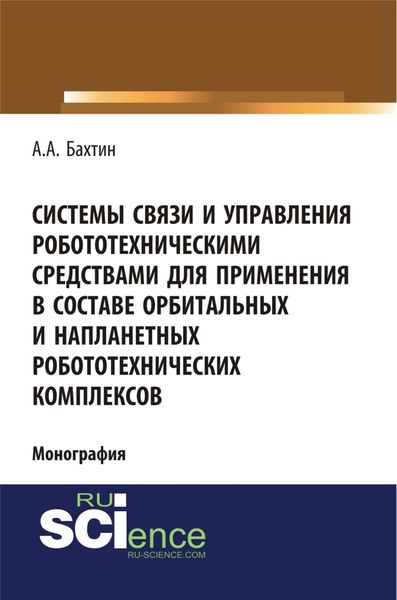 Обложка книги  «Системы связи и управления робототехническими средствами для применения в составе орбитальных и напланетных робототехнических комплексов. (Аспирантура, Бакалавриат). Монография.»