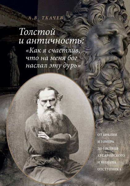 Обложка книги  «Толстой и античность: «Как я счастлив, что на меня Бог наслал эту дурь». От Библии и Гомера до Евсевия Кесарийского и Юлиана Отступника»
