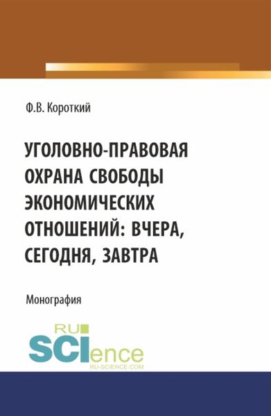 Обложка книги  «Уголовно-правовая охрана свободы экономических отношений: вчера, сегодня, завтра. (Аспирантура, Магистратура). Монография.»