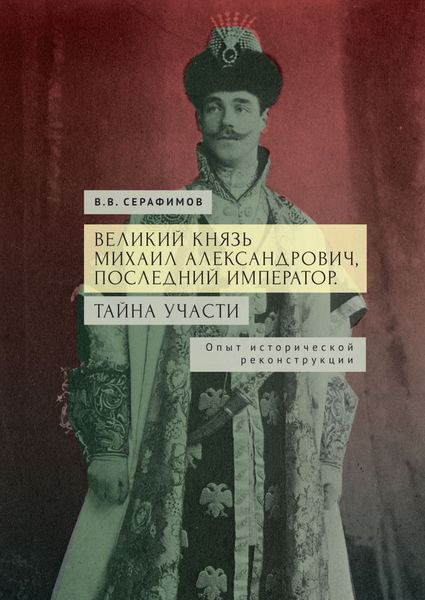 Обложка книги  «Великий князь Михаил Александрович, последний император. Тайна участи. Опыт исторической реконструкции»