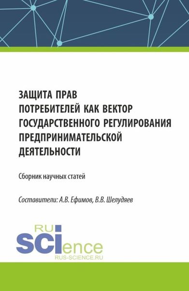 Обложка книги  «Защита прав потребителей как вектор государственного регулирования предпринимательской деятельности. (Сборник научных статей по результатам проведения III Всероссийского круглого стола по защите прав потребителей). (Аспирантура, Магистратура). Сборник статей.»