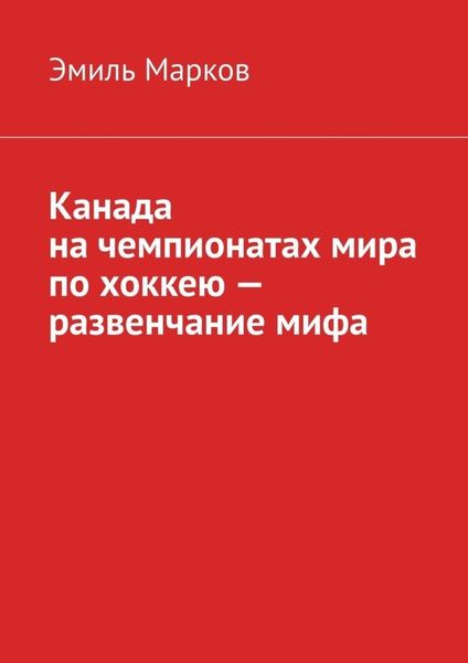 Обложка книги  «Канада на чемпионатах мира по хоккею – развенчание мифа»